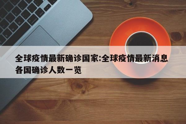 全球疫情最新确诊国家:全球疫情最新消息 各国确诊人数一览