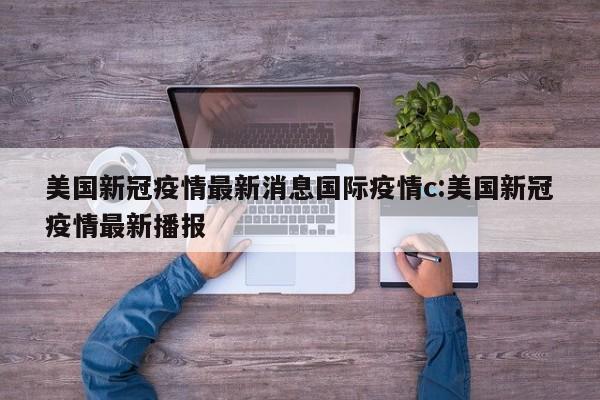 美国新冠疫情最新消息国际疫情c:美国新冠疫情最新播报