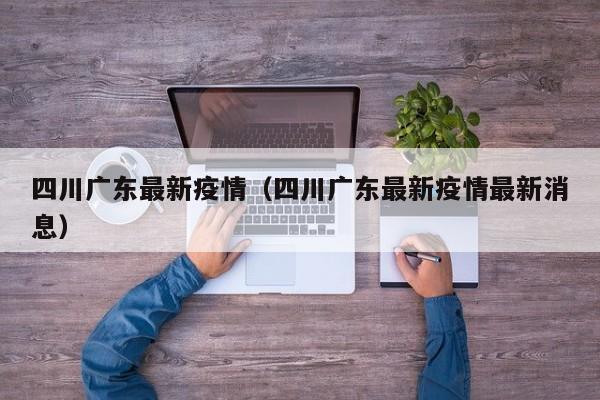 四川广东最新疫情（四川广东最新疫情最新消息）