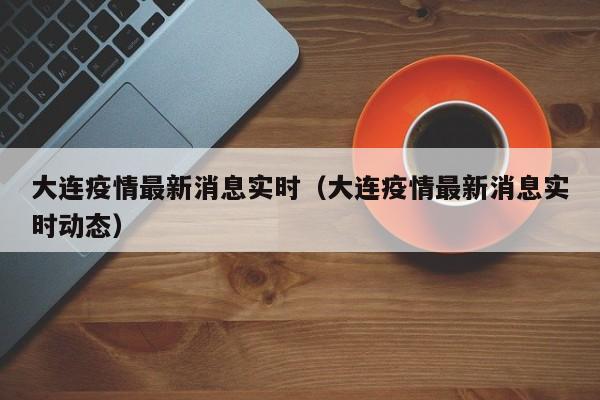 大连疫情最新消息实时（大连疫情最新消息实时动态）