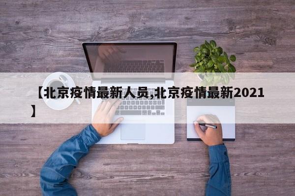 【北京疫情最新人员,北京疫情最新2021】