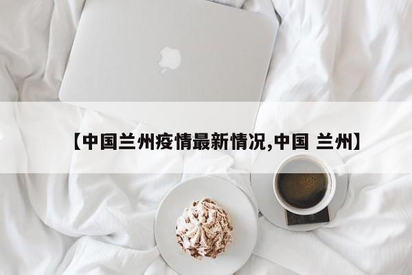 【中国兰州疫情最新情况,中国 兰州】