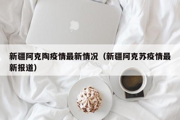 新疆阿克陶疫情最新情况（新疆阿克苏疫情最新报道）