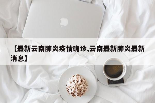 【最新云南肺炎疫情确诊,云南最新肺炎最新消息】
