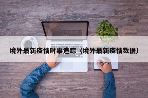 境外最新疫情时事追踪（境外最新疫情数据）