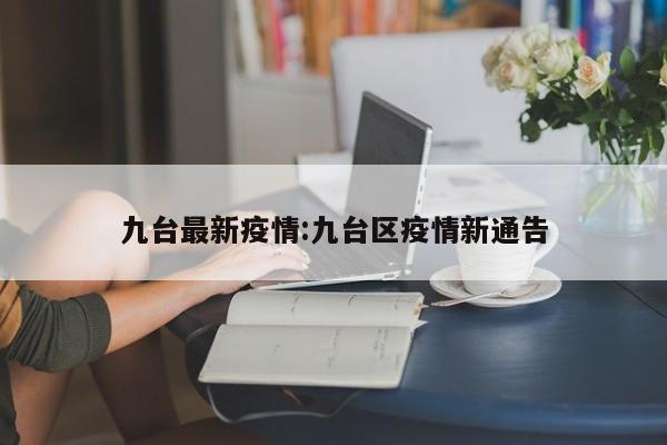 九台最新疫情:九台区疫情新通告