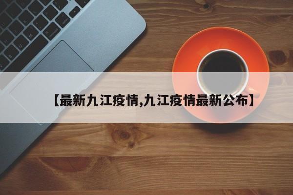 【最新九江疫情,九江疫情最新公布】