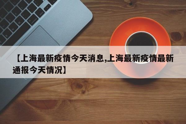 【上海最新疫情今天消息,上海最新疫情最新通报今天情况】
