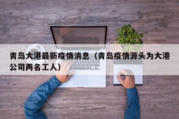 青岛大港最新疫情消息（青岛疫情源头为大港公司两名工人）