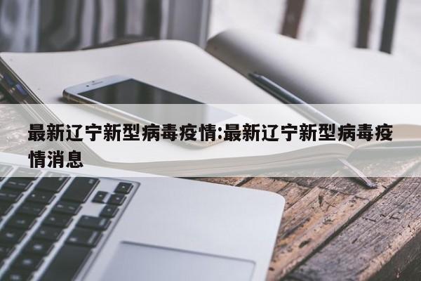 最新辽宁新型病毒疫情:最新辽宁新型病毒疫情消息