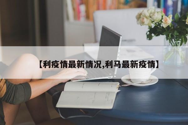 【利疫情最新情况,利马最新疫情】