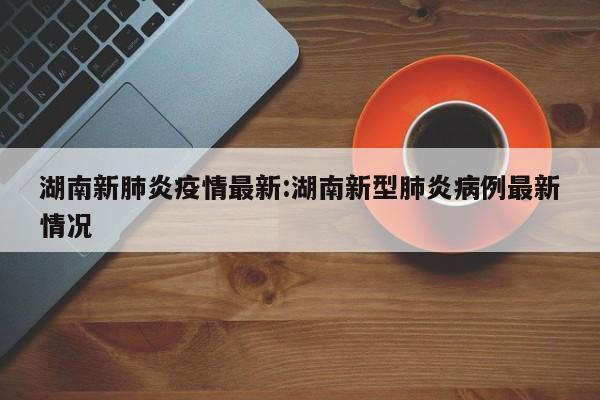 湖南新肺炎疫情最新:湖南新型肺炎病例最新情况