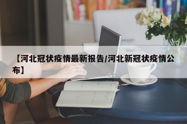 【河北冠状疫情最新报告/河北新冠状疫情公布】