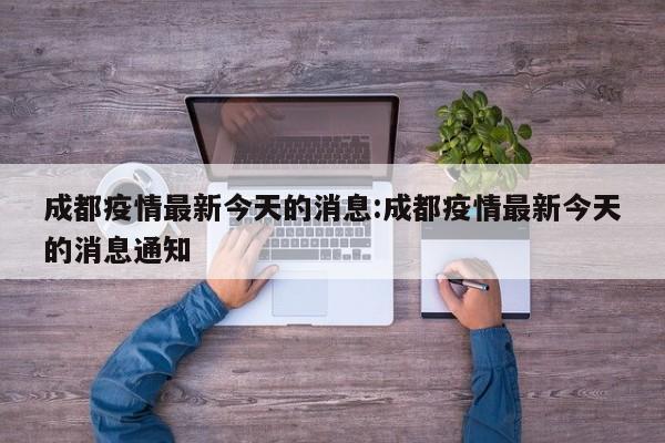 成都疫情最新今天的消息:成都疫情最新今天的消息通知