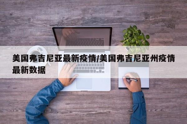 美国弗吉尼亚最新疫情/美国弗吉尼亚州疫情最新数据