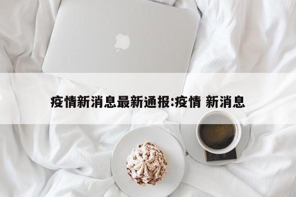 疫情新消息最新通报:疫情 新消息