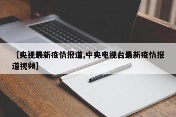 【央视最新疫情报道,中央电视台最新疫情报道视频】