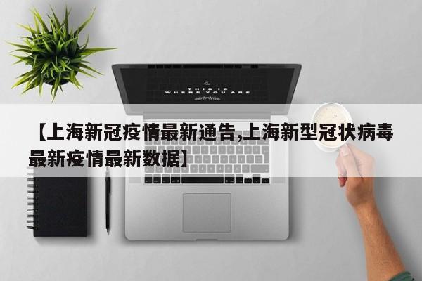 【上海新冠疫情最新通告,上海新型冠状病毒最新疫情最新数据】