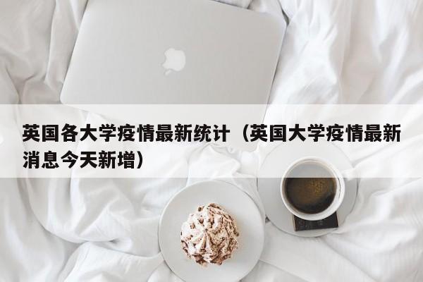 英国各大学疫情最新统计（英国大学疫情最新消息今天新增）