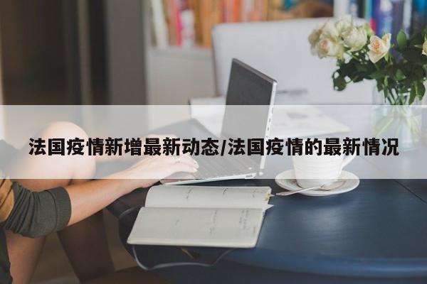 法国疫情新增最新动态/法国疫情的最新情况