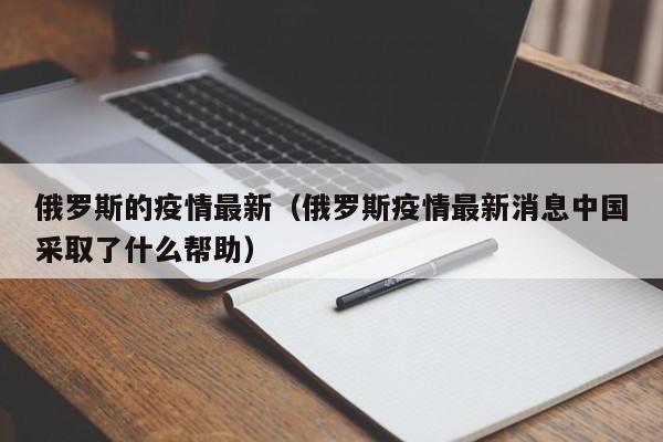 俄罗斯的疫情最新（俄罗斯疫情最新消息中国采取了什么帮助）