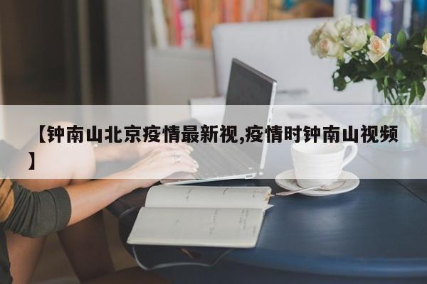 【钟南山北京疫情最新视,疫情时钟南山视频】