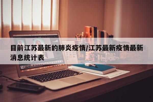 目前江苏最新的肺炎疫情/江苏最新疫情最新消息统计表