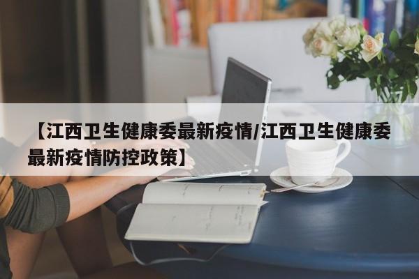 【江西卫生健康委最新疫情/江西卫生健康委最新疫情防控政策】