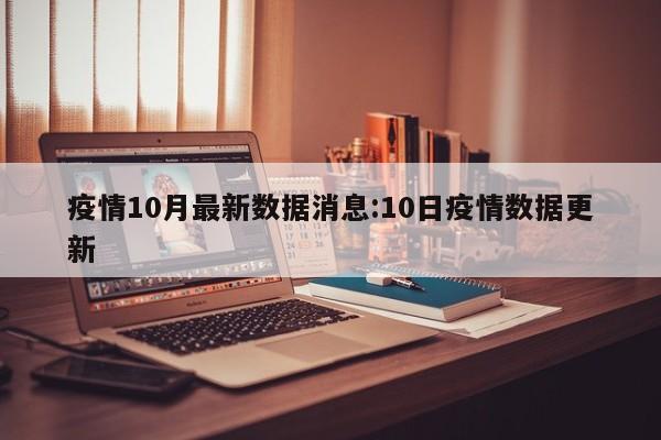 疫情10月最新数据消息:10日疫情数据更新