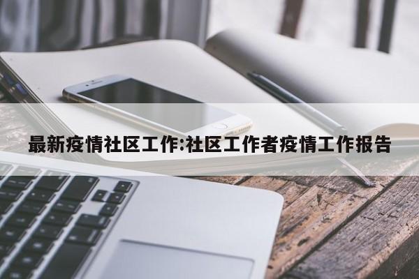最新疫情社区工作:社区工作者疫情工作报告