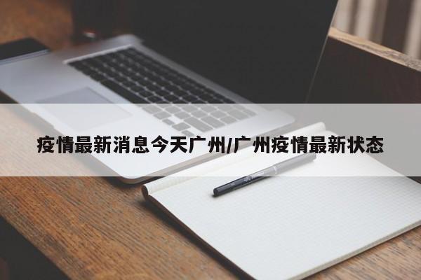 疫情最新消息今天广州/广州疫情最新状态