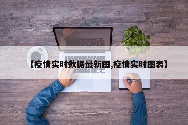 【疫情实时数据最新图,疫情实时图表】