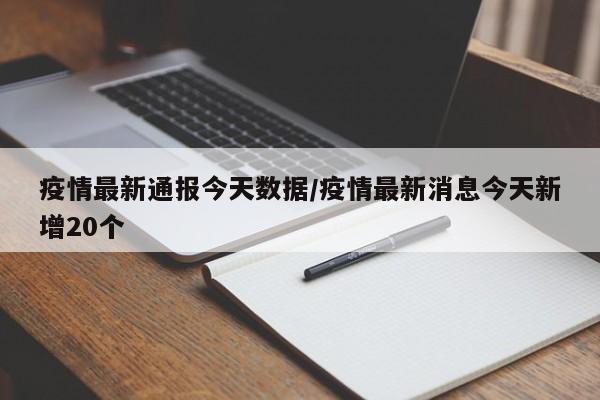 疫情最新通报今天数据/疫情最新消息今天新增20个
