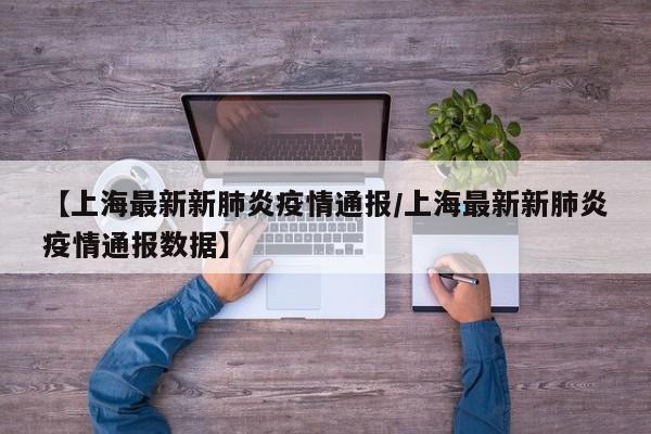 【上海最新新肺炎疫情通报/上海最新新肺炎疫情通报数据】
