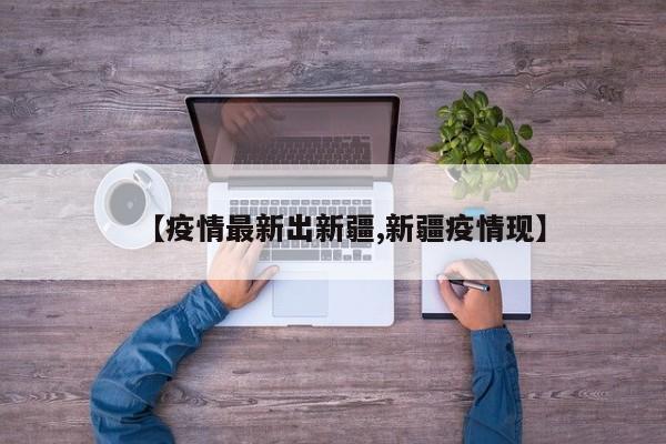 【疫情最新出新疆,新疆疫情现】