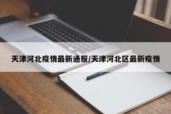 天津河北疫情最新通报/天津河北区最新疫情