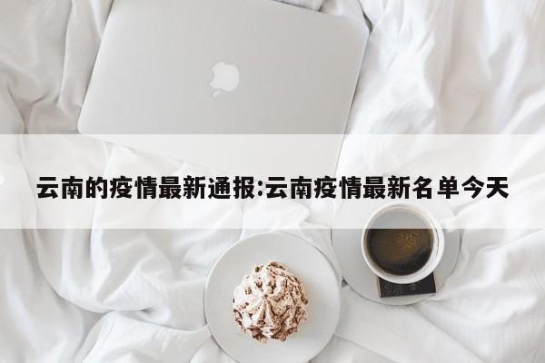 云南的疫情最新通报:云南疫情最新名单今天