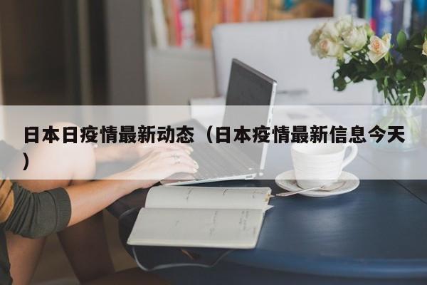日本日疫情最新动态（日本疫情最新信息今天）