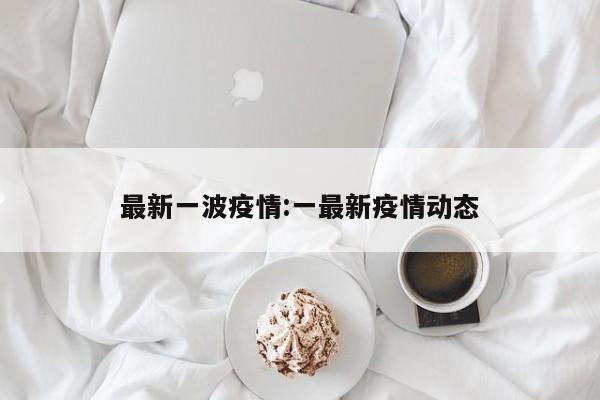 最新一波疫情:一最新疫情动态