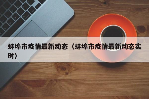 蚌埠市疫情最新动态（蚌埠市疫情最新动态实时）