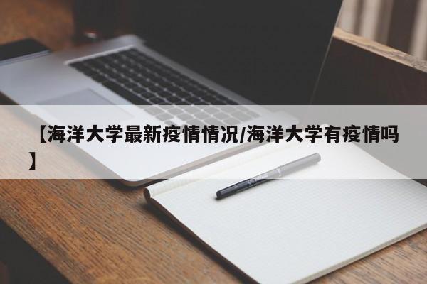 【海洋大学最新疫情情况/海洋大学有疫情吗】