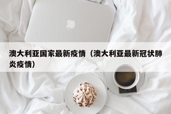 澳大利亚国家最新疫情（澳大利亚最新冠状肺炎疫情）