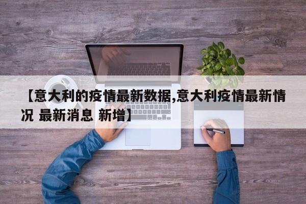 【意大利的疫情最新数据,意大利疫情最新情况 最新消息 新增】