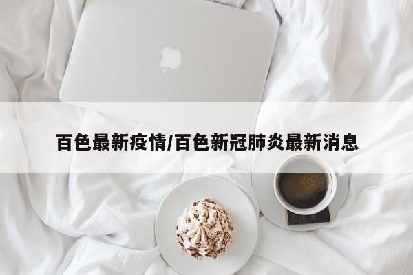百色最新疫情/百色新冠肺炎最新消息