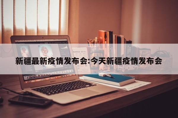 新疆最新疫情发布会:今天新疆疫情发布会