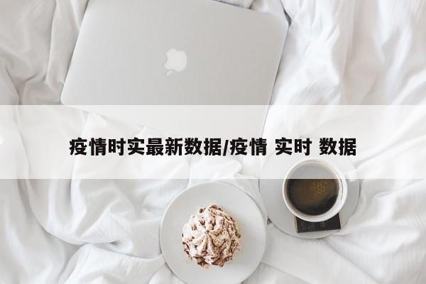 疫情时实最新数据/疫情 实时 数据