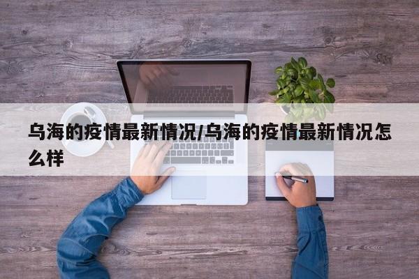 乌海的疫情最新情况/乌海的疫情最新情况怎么样