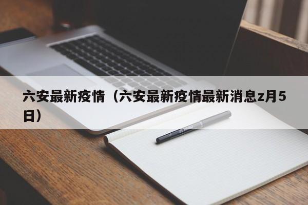 六安最新疫情（六安最新疫情最新消息z月5日）