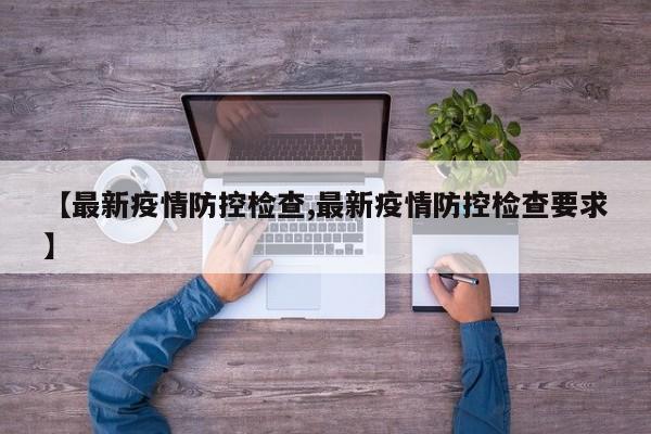 【最新疫情防控检查,最新疫情防控检查要求】