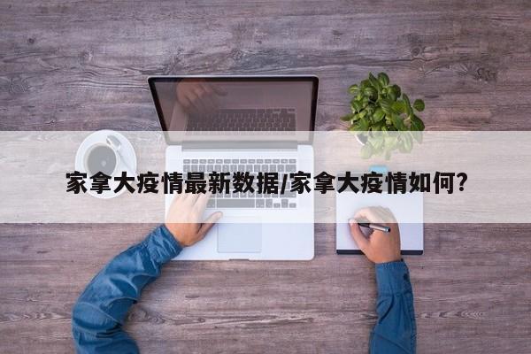 家拿大疫情最新数据/家拿大疫情如何?